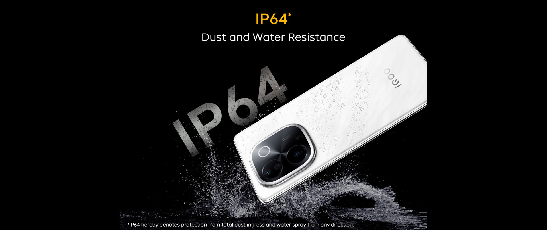 IP64* Dust and Water Resistance
