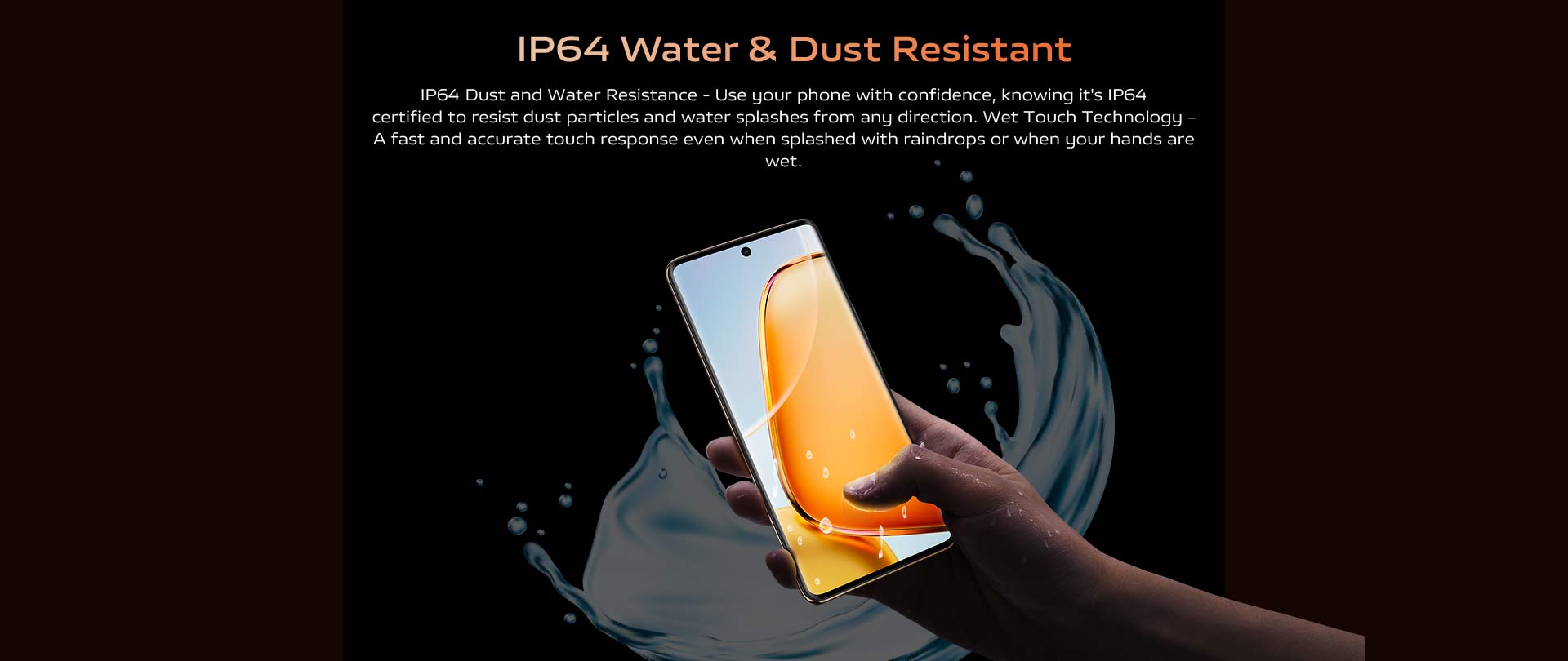 IP64 Water & Dust Resistant